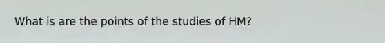 What is are the points of the studies of HM?