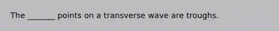 The _______ points on a transverse wave are troughs.