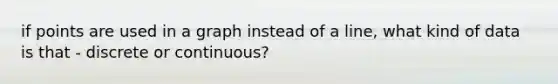 if points are used in a graph instead of a line, what kind of data is that - discrete or continuous?