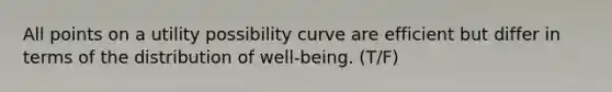 All points on a utility possibility curve are efficient but differ in terms of the distribution of well-being. (T/F)