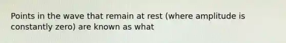 Points in the wave that remain at rest (where amplitude is constantly zero) are known as what