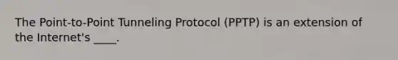 The Point-to-Point Tunneling Protocol (PPTP) is an extension of the Internet's ____.