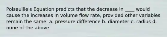 Poiseuille's Equation predicts that the decrease in ____ would cause the increases in volume flow rate, provided other variables remain the same. a. pressure difference b. diameter c. radius d. none of the above