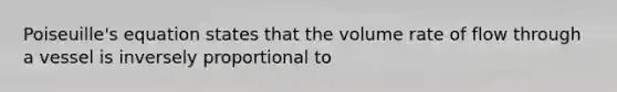 Poiseuille's equation states that the volume rate of flow through a vessel is inversely proportional to