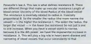 Poiseuille's law A. This law is what defines resistance B. There are differnet things that make up vascular resistance Length of blood vessle Viscosity of the blood Radius of the blood vessel The resistance is inversely related to radius A. Inversely proportional B. So the smaller the radius (the more narrow the vessel) —> the higher the resistance C. The wider the radius, the larger the vessel —-> the lower the resistance So not just a one to one increase. When you have a vessel starts to narrow, because it is the 4th power, we have the exponential increase in resistance. A. This will play a big role in heart worm disease and narrowing of blood vessels that occur secondarily to that