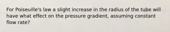 For Poiseuille's law a slight increase in the radius of the tube will have what effect on the pressure gradient, assuming constant flow rate?