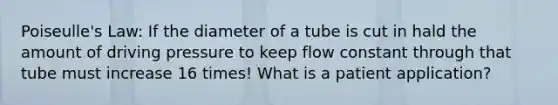 Poiseulle's Law: If the diameter of a tube is cut in hald the amount of driving pressure to keep flow constant through that tube must increase 16 times! What is a patient application?