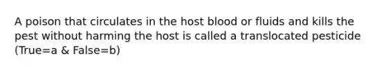 A poison that circulates in the host blood or fluids and kills the pest without harming the host is called a translocated pesticide (True=a & False=b)