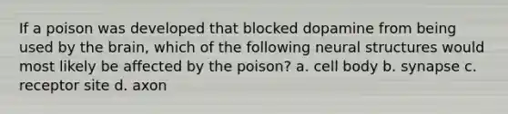 If a poison was developed that blocked dopamine from being used by the brain, which of the following neural structures would most likely be affected by the poison? a. cell body b. synapse c. receptor site d. axon