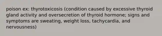 poison ex: thyrotoxicosis (condition caused by excessive thyroid gland activity and oversecretion of thyroid hormone; signs and symptoms are sweating, weight loss, tachycardia, and nervousness)