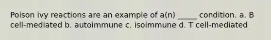 Poison ivy reactions are an example of a(n) _____ condition. a. B cell-mediated b. autoimmune c. isoimmune d. T cell-mediated