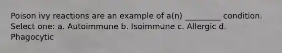 Poison ivy reactions are an example of a(n) _________ condition. Select one: a. Autoimmune b. Isoimmune c. Allergic d. Phagocytic