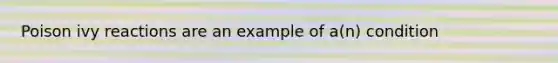 Poison ivy reactions are an example of a(n) condition