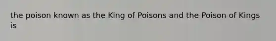 the poison known as the King of Poisons and the Poison of Kings is