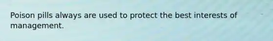 Poison pills always are used to protect the best interests of management.