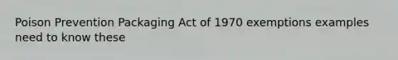 Poison Prevention Packaging Act of 1970 exemptions examples need to know these