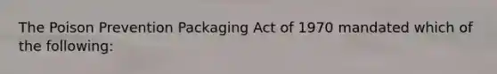 The Poison Prevention Packaging Act of 1970 mandated which of the following: