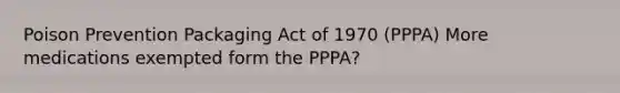 Poison Prevention Packaging Act of 1970 (PPPA) More medications exempted form the PPPA?