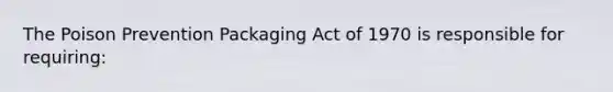 The Poison Prevention Packaging Act of 1970 is responsible for requiring: