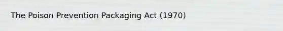 The Poison Prevention Packaging Act (1970)