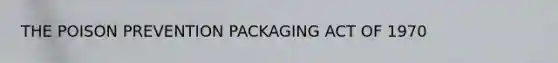 THE POISON PREVENTION PACKAGING ACT OF 1970