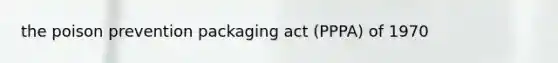 the poison prevention packaging act (PPPA) of 1970