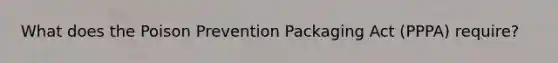 What does the Poison Prevention Packaging Act (PPPA) require?