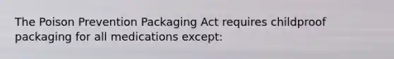 The Poison Prevention Packaging Act requires childproof packaging for all medications except: