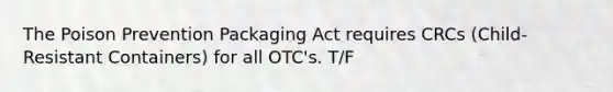 The Poison Prevention Packaging Act requires CRCs (Child-Resistant Containers) for all OTC's. T/F