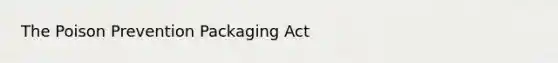 The Poison Prevention Packaging Act