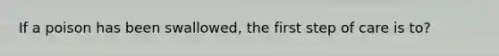 If a poison has been swallowed, the first step of care is to?