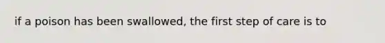 if a poison has been swallowed, the first step of care is to