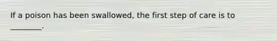 If a poison has been swallowed, the first step of care is to ________.