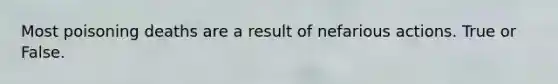 Most poisoning deaths are a result of nefarious actions. True or False.