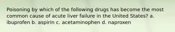 Poisoning by which of the following drugs has become the most common cause of acute liver failure in the United States? a. ibuprofen b. aspirin c. acetaminophen d. naproxen