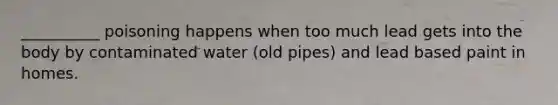 __________ poisoning happens when too much lead gets into the body by contaminated water (old pipes) and lead based paint in homes.