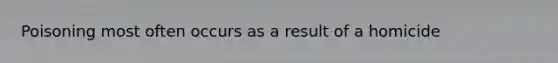 Poisoning most often occurs as a result of a homicide