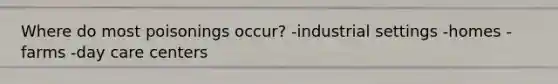 Where do most poisonings occur? -industrial settings -homes -farms -day care centers