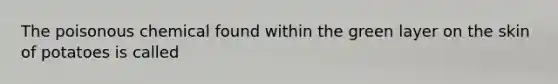 The poisonous chemical found within the green layer on the skin of potatoes is called