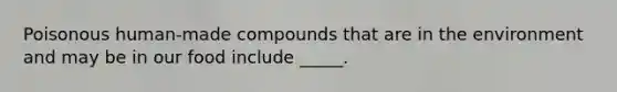 Poisonous human-made compounds that are in the environment and may be in our food include _____.