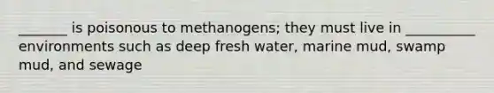 _______ is poisonous to methanogens; they must live in __________ environments such as deep fresh water, marine mud, swamp mud, and sewage