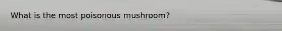 What is the most poisonous mushroom?