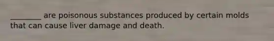________ are poisonous substances produced by certain molds that can cause liver damage and death.
