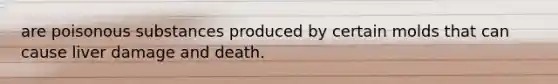are poisonous substances produced by certain molds that can cause liver damage and death.