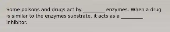 Some poisons and drugs act by _________ enzymes. When a drug is similar to the enzymes substrate, it acts as a _________ inhibitor.