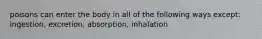 poisons can enter the body in all of the following ways except: ingestion, excretion, absorption, inhalation