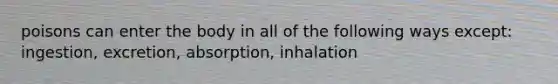 poisons can enter the body in all of the following ways except: ingestion, excretion, absorption, inhalation