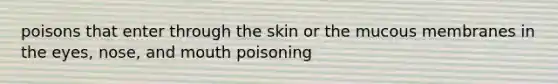 poisons that enter through the skin or the mucous membranes in the eyes, nose, and mouth poisoning