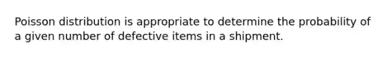 Poisson distribution is appropriate to determine the probability of a given number of defective items in a shipment.