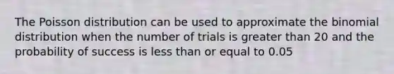 The Poisson distribution can be used to approximate the binomial distribution when the number of trials is greater than 20 and the probability of success is less than or equal to 0.05